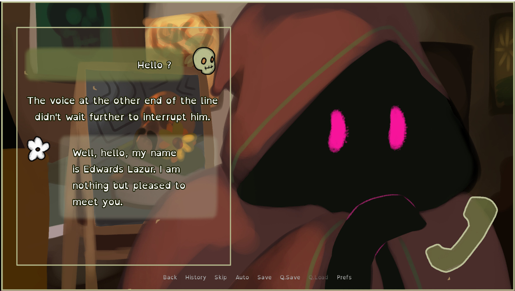 Screenshot from my released short visual novel, The Painter and a man. The sprite is a hooded figure with big, simple pink eyes. The UI displays the dialogues in the form of a text conversation.

The dialogues read :
1st character : "Hello ?"
Narrator : "The voice at the other end didn't wait further to interrupt him."
2nd character : "Well, hello, my name is Edwards Lazur. I am nothing but pleased to meet you."