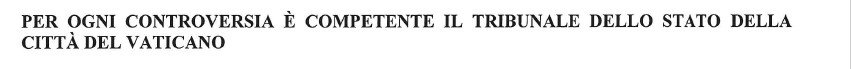in italian: "PER OGNI CONTROVERSIA E COMPETENTE IL TRIBUNALE DELLO STATO DELLA CITTA. DEL VATICANO"