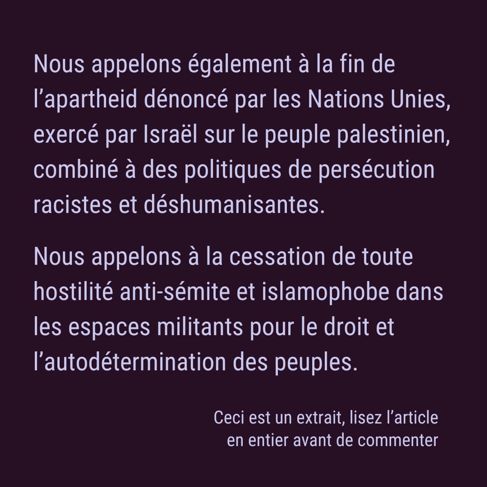 Nous appelons également à la fin de l’apartheid dénoncé par les Nations Unies, exercé par Israël sur le peuple palestinien, combiné à des politiques de persécution racistes et déshumanisantes. Nous appelons à la cessation de toute hostilité anti-sémite et islamophobe dans les espaces militants pour le droit et l’autodétermination des peuples. Ceci est un extrait, lisez l’article en entier avant de commenter