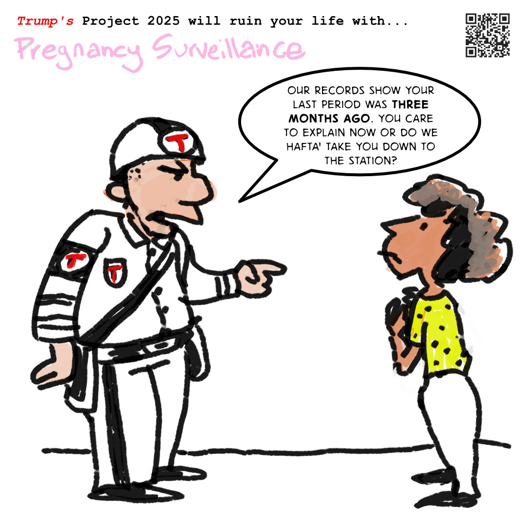 Trump's project 2025 will ruin your life with pregnancy surveillance. Man in police uniform says to young woman: "our records show your last period was three months ago. Care to explain now, or do we have to take you down to the station?"