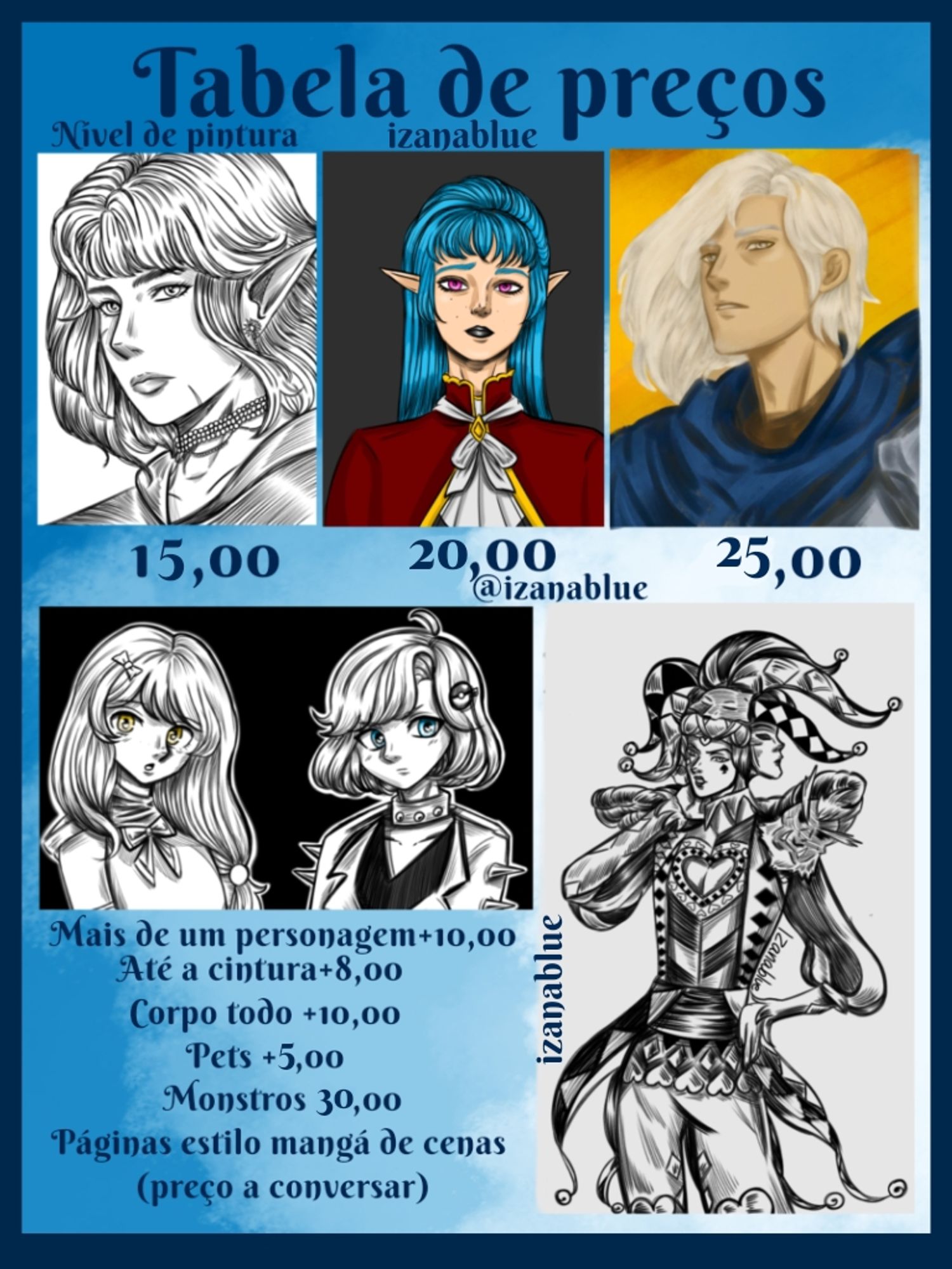 Tabela de preços para artes, artista izana blue, desenho simples 15 reais, colorido 20 reais, renderizado 25 reais.
Outras formas de desenho tem adição no preço.
Para mais de um personagem mais 10 reais, até a cintura mais 8 reais, corpo inteiro mais 10 reais, com pets mais 5 reais, se você quiser monstros eles custam 30 reais, e páginas do estilo mangá costumo negociar dependendo do que seja.