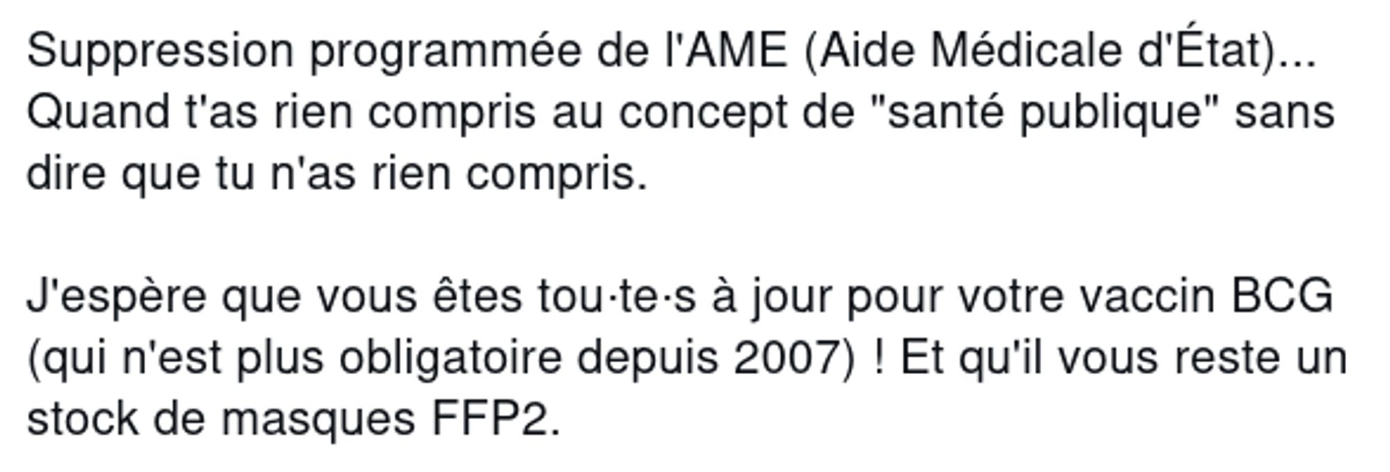 "Suppression programmée de l'AME(Aide Médicale d'État)... Quand t'as rien compris au concept de "santé publique" sans dire que tu n'as rien compris.

J'espère que vous êtes tou-te-s à jour pour votre vaccin BCG (qui n'est plus obligatoire depuis 2007) ! Et qu'il vous reste un stock de masques FFP2.