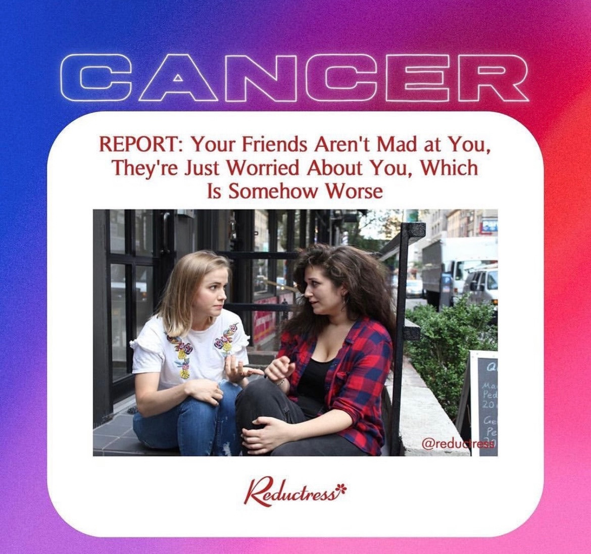 A meme about the Cancer zodiac sign that is taken from a Reductress article title: “Your Friends Aren’t Mad at You, They’re Just Worried About You, Which is Somehow Worse”