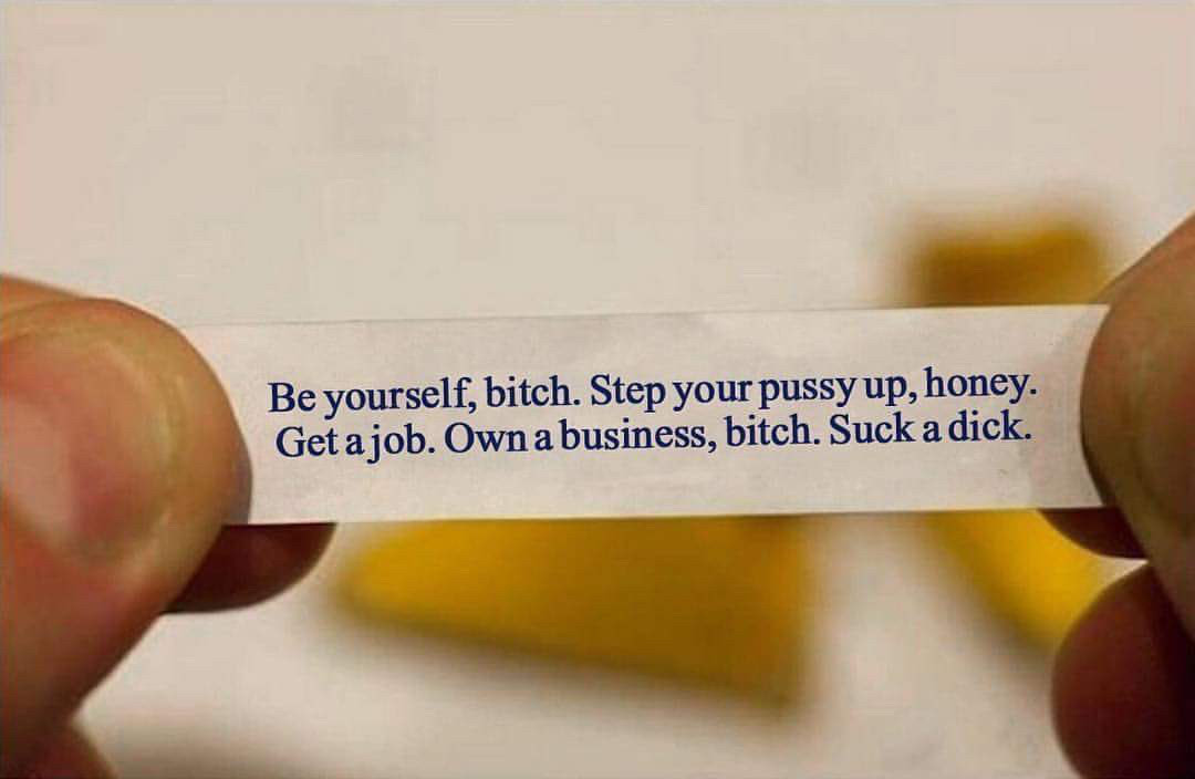 Fortune cookie that reads: “Be yourself, bitch.  Step your pussy up, honey. Get a job. Own a business, bitch.  Suck a dick.”