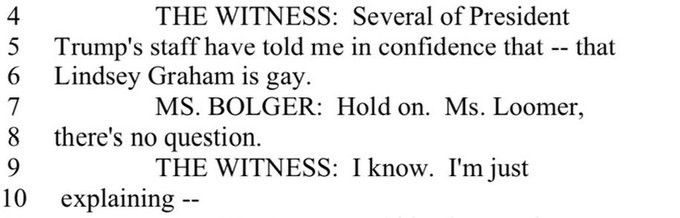 loomer deposition

THE WITNESS: Several of President
5
Trump's staff have told me in confidence that -- that
6
Lindsey Graham is gay.
7
MS. BOLGER: Hold on. Ms. Loomer,
8
there's no question.
9
THE WITNESS: I know. I'm just
10
explaining --