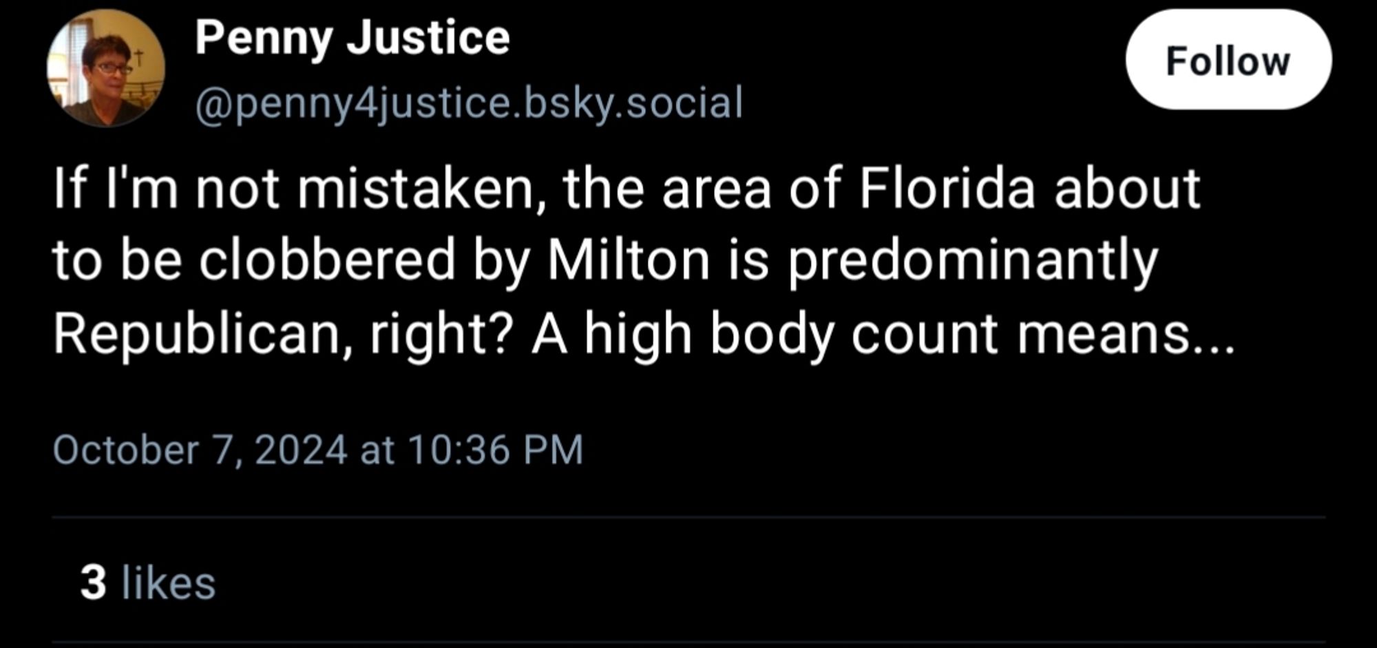 penny justice: If I'm not mistaken, the area of Florida about to be clobbered by Milton is predominantly Republican, right? A high body count means...