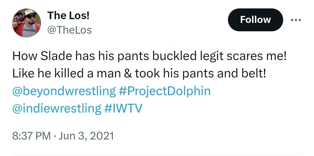 A tweet that reads "The Los!
@TheLos
How Slade has his pants buckled legit scares me! Like he killed a man & took his pants and belt! 
@beyondwrestling
 #ProjectDolphin 
@indiewrestling
 #IWTV
8:37 PM · Jun 3, 2021"