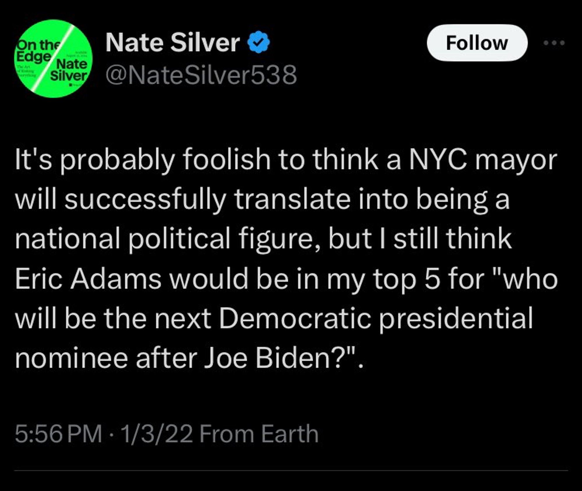 Tweet from Nate Silver: It’s probably foolish to think a NYC mayor will successfully translate into being a national political figure, but I still think Eric Adams would be in my top 5 for “who will be the next Democratic presidential nominee after Joe Biden?”