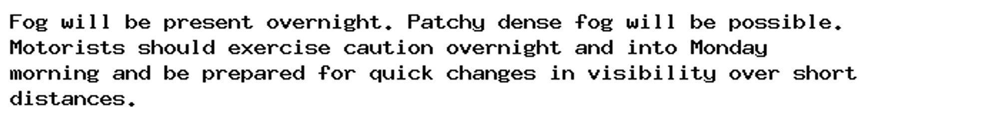 Fog will be present overnight. Patchy dense fog will be possible.
Motorists should exercise caution overnight and into Monday
morning and be prepared for quick changes in visibility over short
distances.