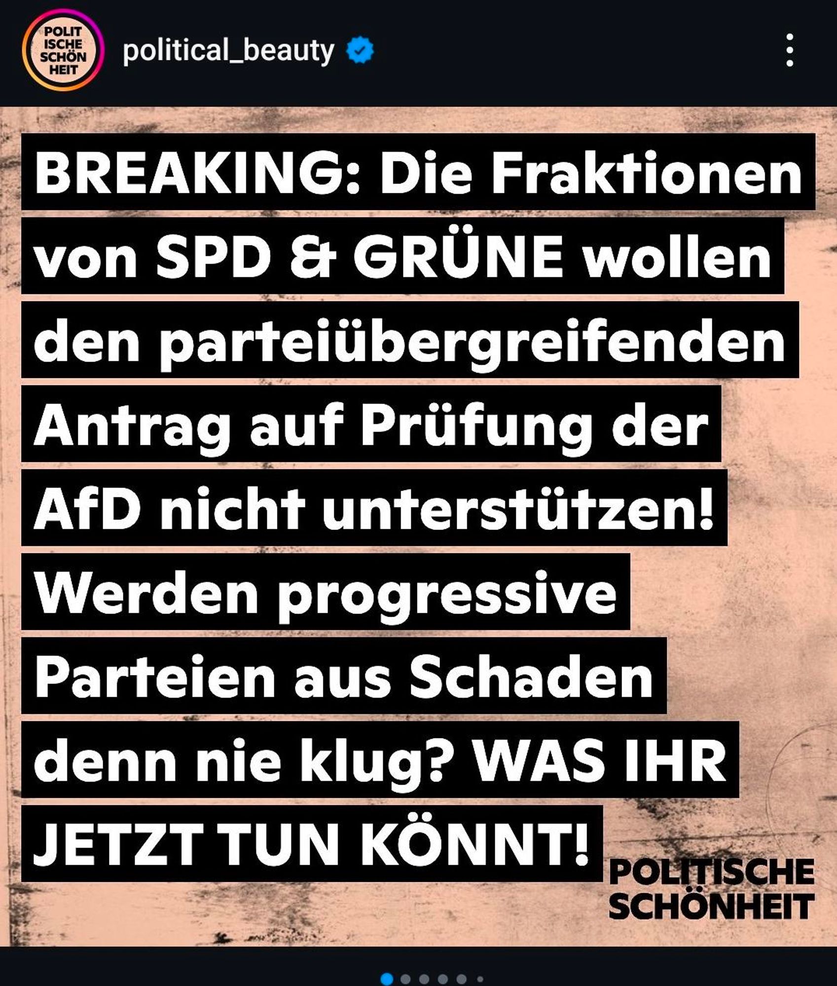 Instagram Account @political_beauty postet:

"BREAKING: Die Fraktionen von SPD & Grüne wollen den parteiübergreifenden Antrag auf Prüfung der AfD nicht unterstützen!
Werden progressive Parteien aus Schaden denn nie klug? WAS IHR JETZT TUN KÖNNT!"