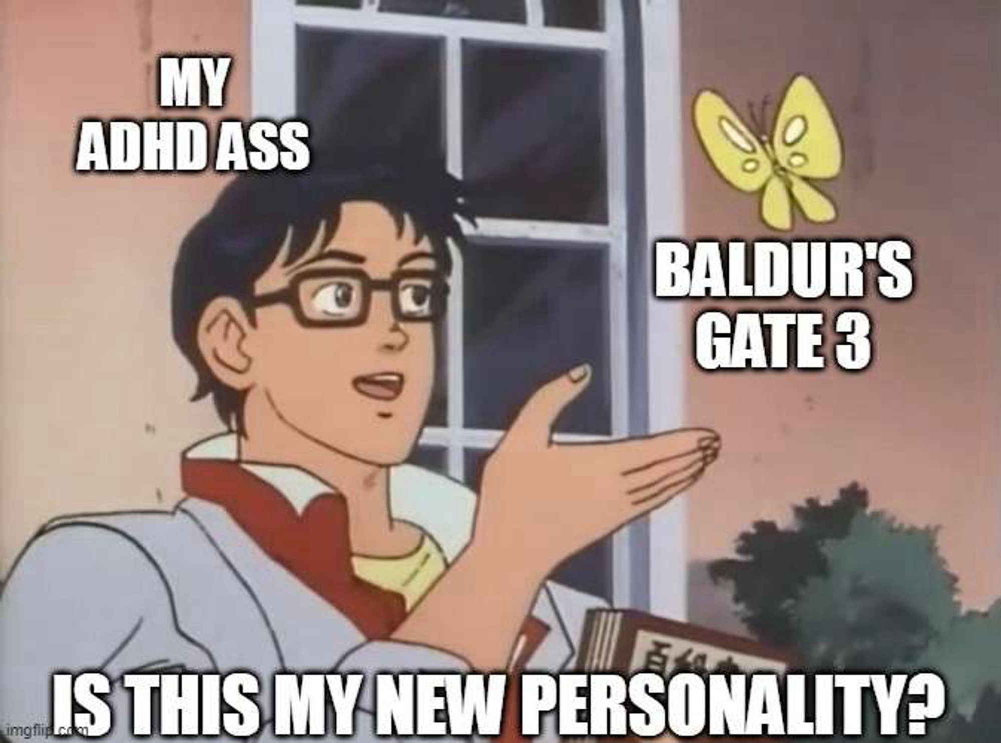 Meme format of an anime man gesturing at a butterfly. The butterfly is labeled Baldur’s Gate 3, the man is labeled My ADHD Ass and the text at the bottom says Is This My New Persinality?