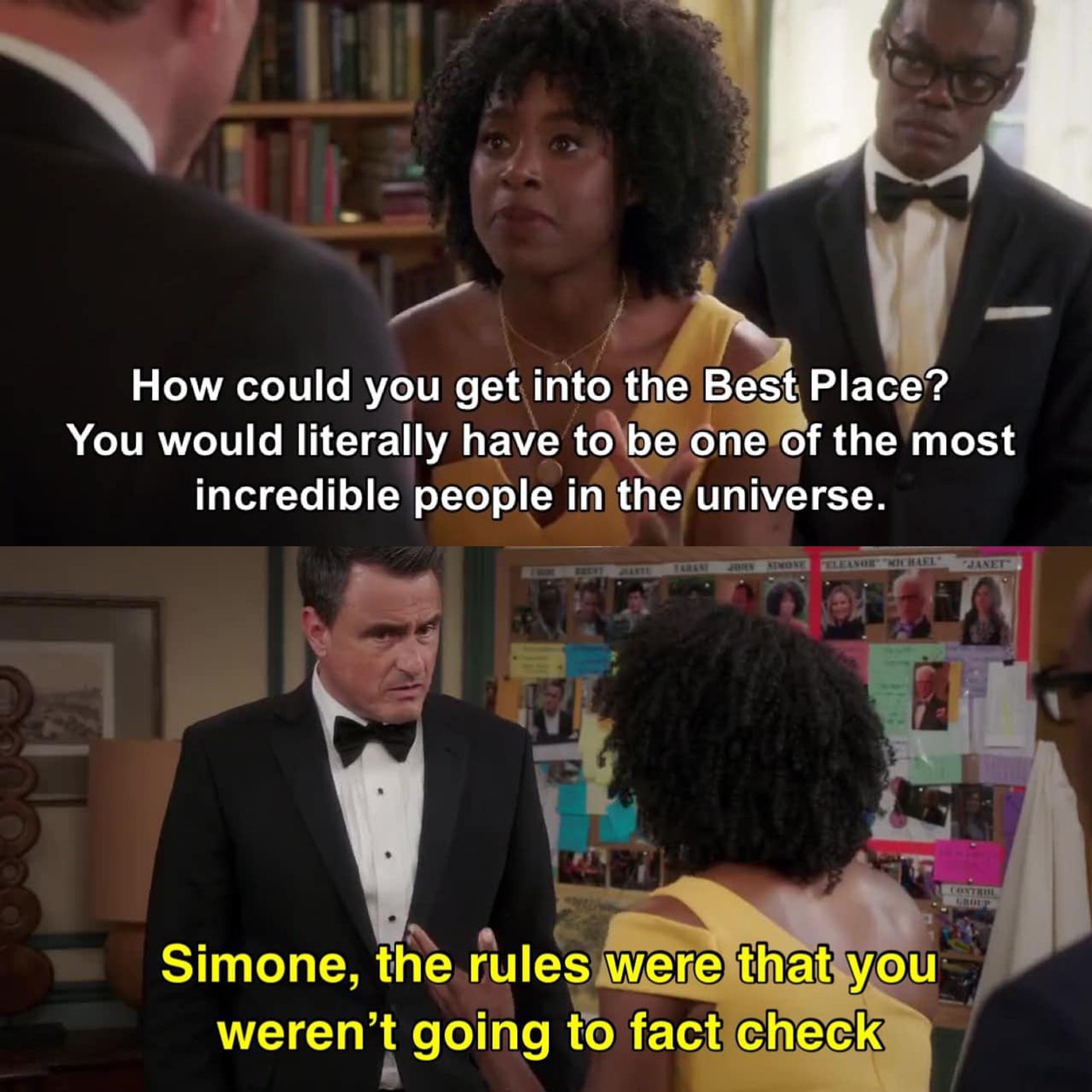 Two panels. Brent, Simone, and Chidi from The Good Place. Brent and Chidi are in tuxedos and Simone is in a pretty yellow gown. Text: how could you get into the Best Place? You would literally have to be one of the most incredible people in the universe. Simone, the rules were that you weren't going to fact check