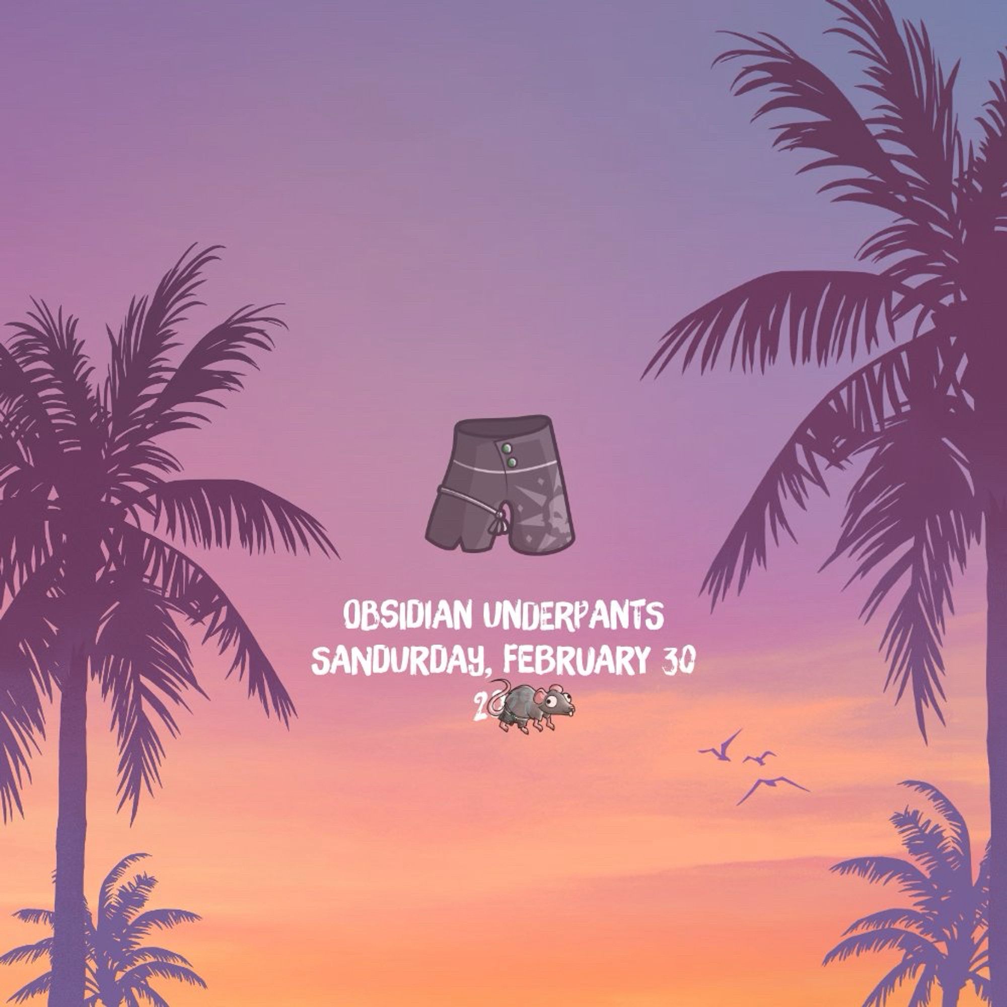 Inspired by Rockstar Games "Trailer 1" keyart:
A dusk with sillhoutes of palm trees.
In the center Obsidian Underpants and in white letters:
OBSIDIAN UNDERPANTS
SANDURDAY, FEBRUARY 30
20... (the exact year is covered by the Obsidian Underpants Rat)