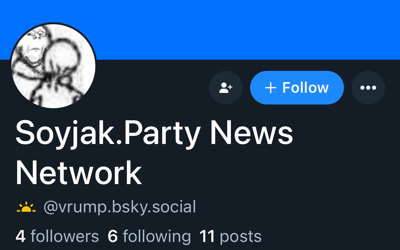 + Follow
Soyjak.Party News
Network :: @vrump.bsky.social
4 followers 6 following 11 posts