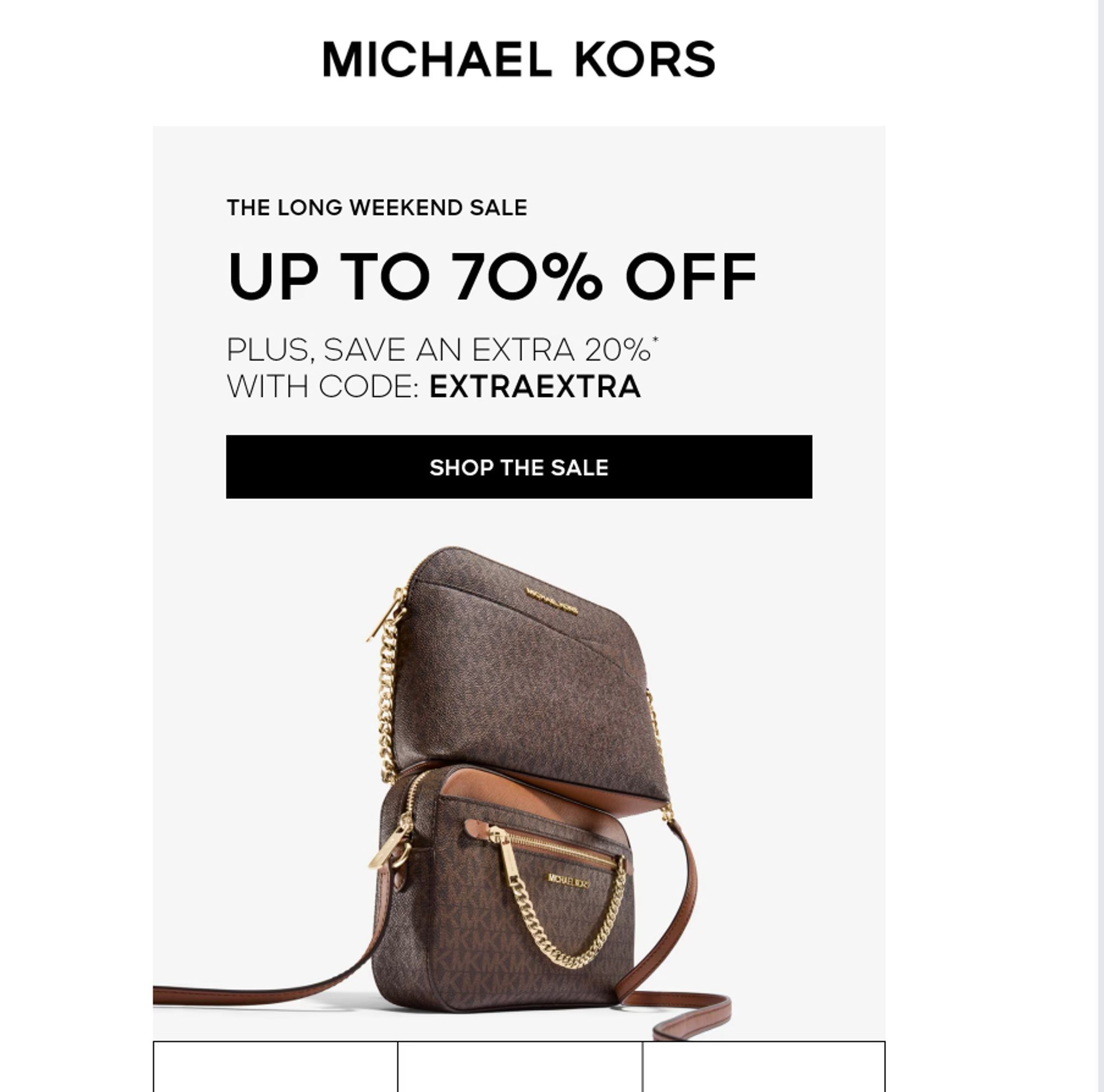 MICHAEL KORS
THE LONG WEEKEND SALE
UP TO 70% OFF
PLUS, SAVE AN EXTRA 20%*
WITH CODE: EXTRAEXTRA
SHOP THE SALE