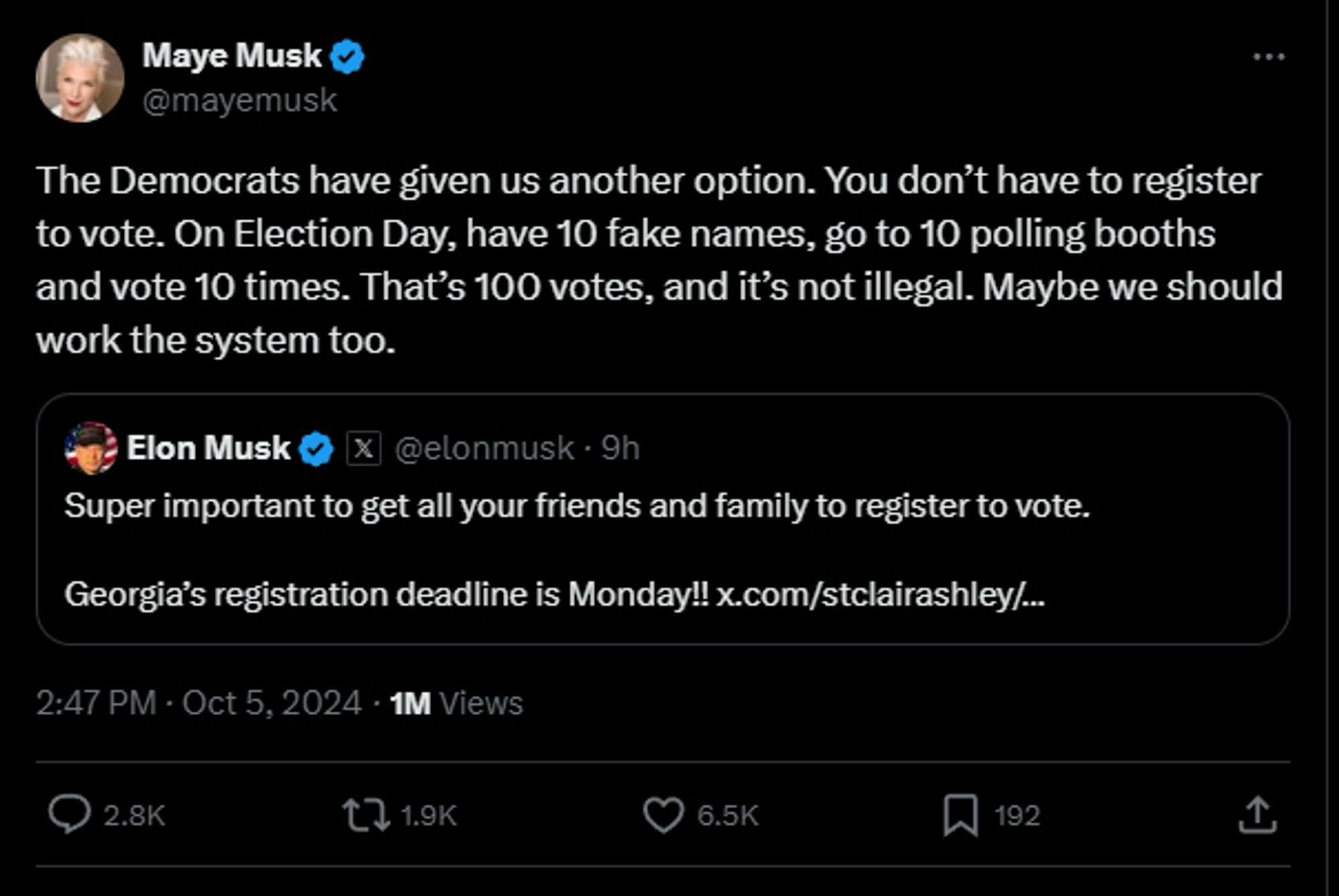 Maye Musk @mayemusk
. . .
The Democrats have given us another option. You don't have to register to vote. On Election Day, have 10 fake names, go to 10 polling booths and vote 10 times. That's 100 votes, and it's not illegal. Maybe we should work the system too.