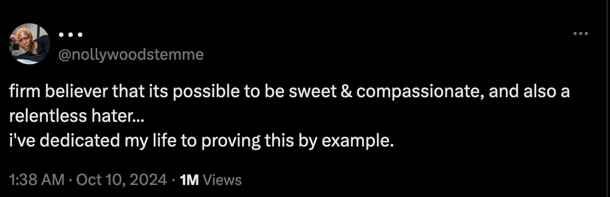 tweet:

firm believer that its possible to be sweet and compassionate, and also a relentless hater...
i've dedicated my life to proving this by example.