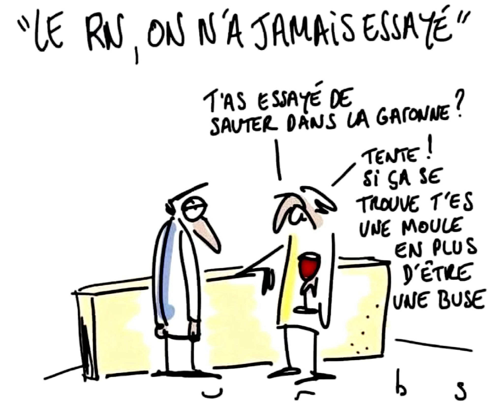 Dessin de URBS. Deux hommes au bistrot.
Titre « Le RN, on a jamais essayé »
- « T’as essayé de sauter dans la Garonne? Tente ! Si ça se trouve t’es une moule en plus d’être une buse »