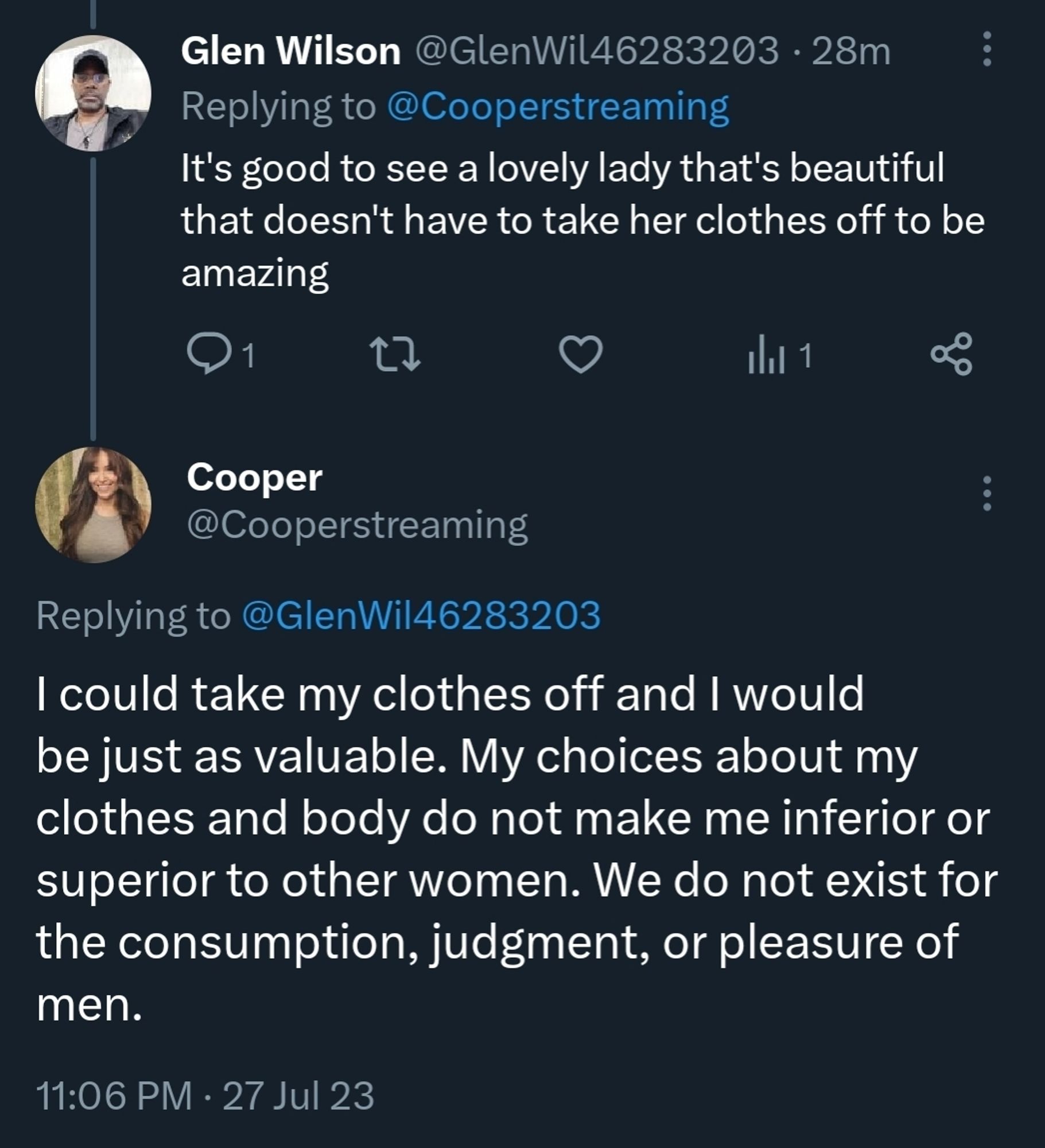 A twitter conversation between glen wilson and Cooper streaming. Glenn says it's good to see a lovely lady that's beautiful that doesn't have to take her clothes off to be amazing. CooperStreaming replies, I could take my clothes off and I would be just as valuable. My choices about my clothes and body do not make me superior or inferior to other women. We do not exist for the consumption, judgment, or pleasure of men.