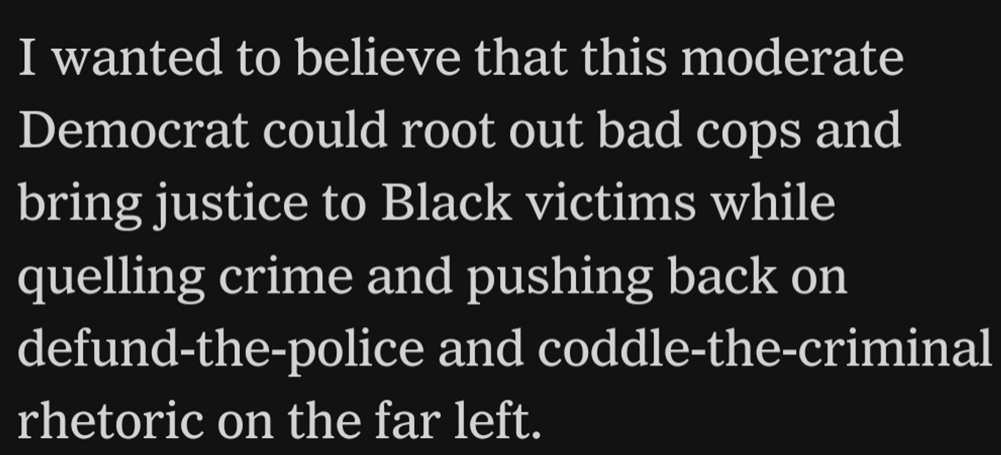 I wanted to believe that this moderate Democrat could root out bad cops and bring justice to Black victims while quelling crime and pushing back on defund-the-police and coddle-the-criminal rhetoric on the far left.