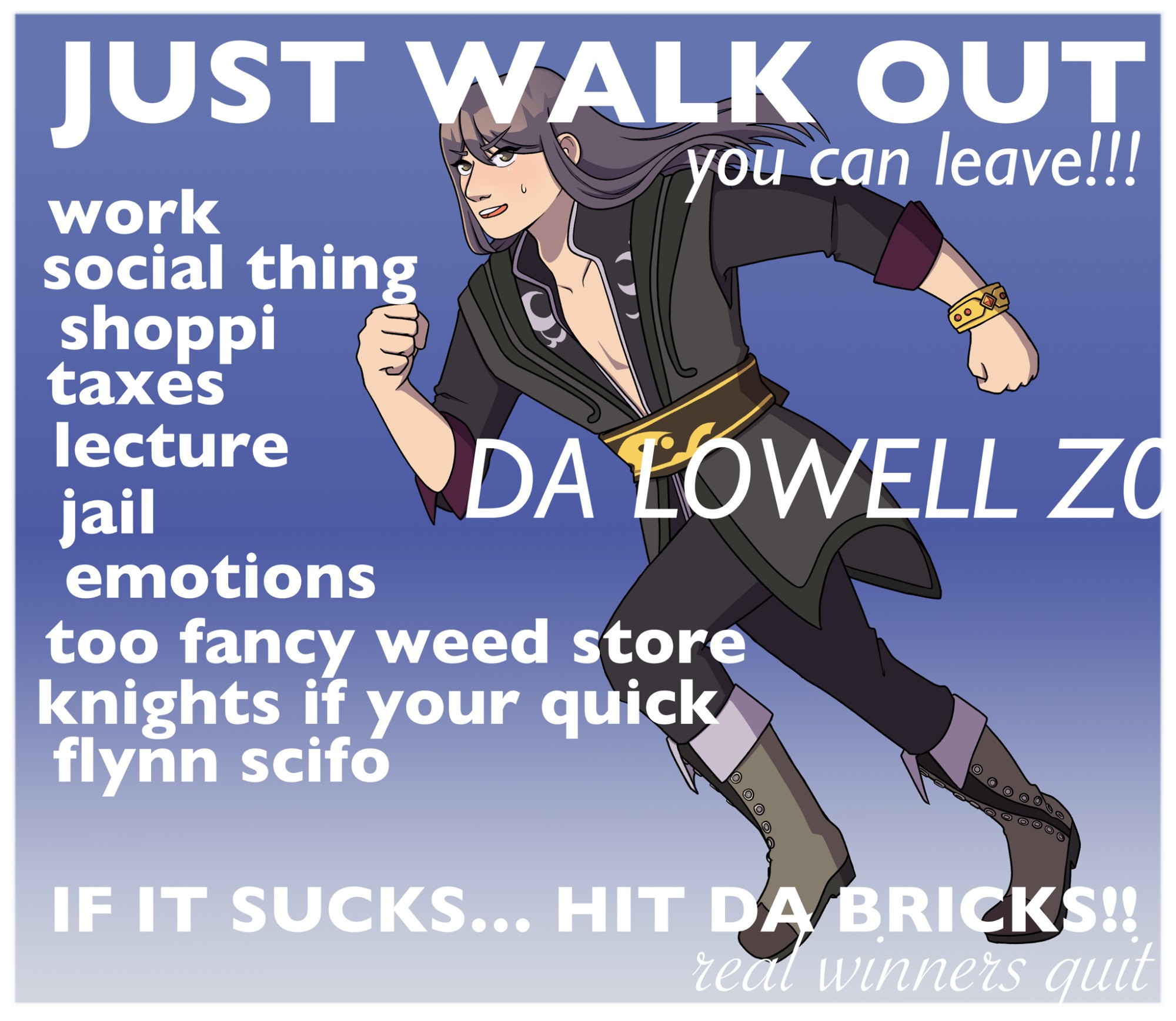 recreation of a meme from Da Share Zone. The image is of Yuri Lowell from Tales of Vesperia, running to the left. The text overlaid on the image reads:
JUST WALK OUT
you can leave!!
work
social thing
shoppi
taxes
lecture
jail
emotions 
too fancy weed store
knights of your quick
flynn scifo
IF IT SUCKS... HIT DA BRICKS!!
real winners quit