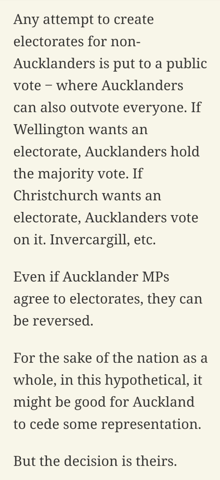 Imagine there were no electorates in Aotearoa and Aucklanders always took a whopping majority of parliamentary seats. Popular Auckland candidates beat candidates from every other individual city, town and province in the country. (Don’t worry, Auckland is super cool ‒ we're just spit-balling here.)