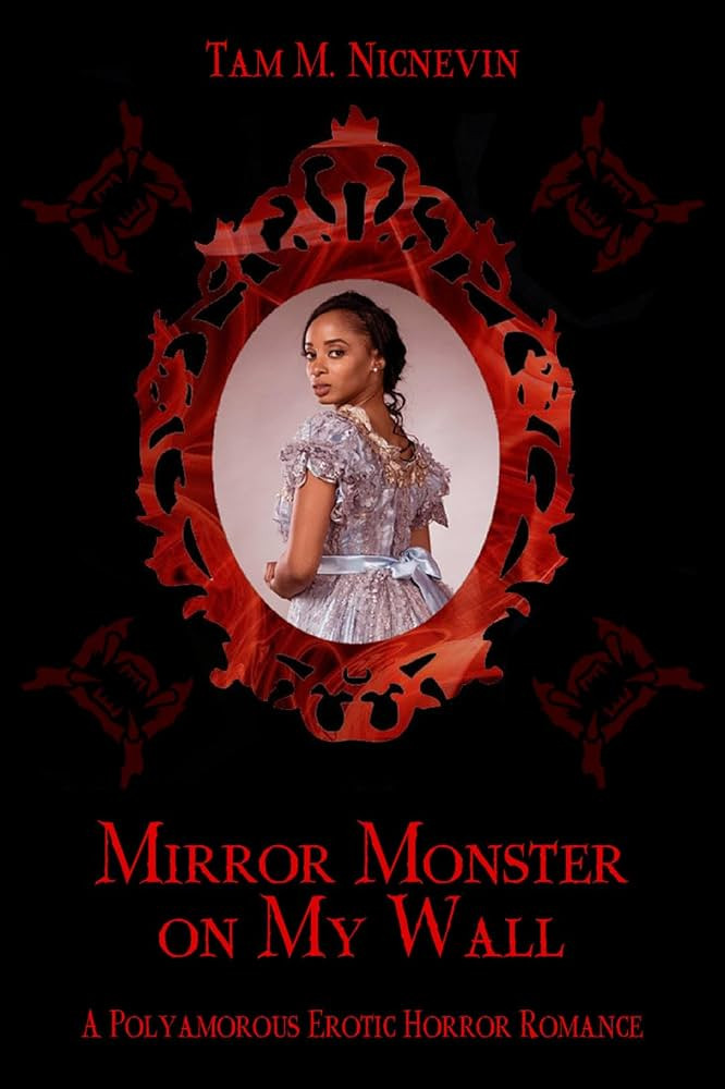 A black book cover. In the center is an ornate red mirror. Showing in the glass is a young, frightened Black woman in a light blue Regency-style dress, looking over her shoulder. In the blackness surrounding the mirror are four shadowy red silhouettes of four-pronged mandible-like fanged mouths. Blood-red text reads, "Tam M. Nicnevin, Mirror Monster on My Wall, a Polyamorous Erotic Horror Romance."