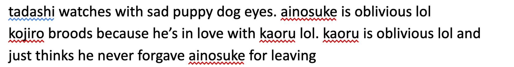 tadashi watches with sad puppy dog eyes. ainosuke is oblivious lol
kojiro broods because he’s in love with kaoru lol. kaoru is oblivious lol and just thinks he never forgave ainosuke for leaving
