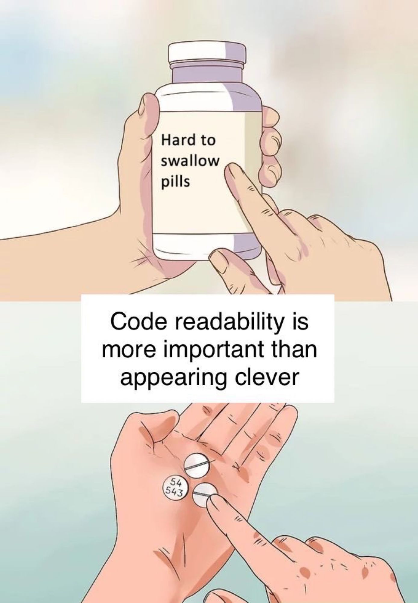 Meme with two panels. Top panel shows a hand holding a pill bottle and another hand pointing at a label that says: “hard to swallow pills.” Bottom panel shows a hand holding a three white pills in the palm and another hand pointing at the pills. Just above the hand with pills is a white rectangle with black text that says: “code readability is more important than appearing clever”