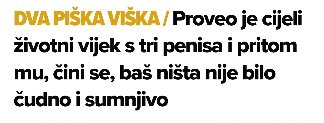 Naslov s net.hr

Dva piška viška/ Proveo je cijeli životni vijek s tri penisa i pritom mu, čini se, baš ništa nije bilo čudno i sumnjivo