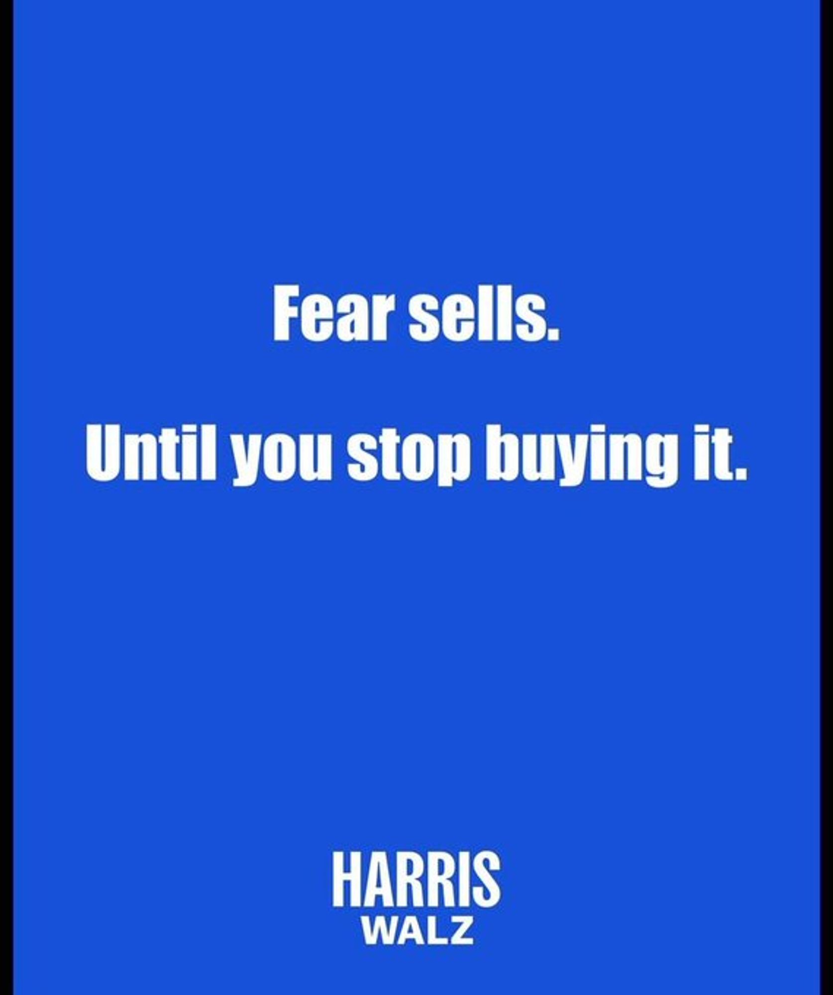 Bold white letters in the center of a blue background saying: 

"Fear sells. 
Until you stop buying it." 

HARRIS/WALZ