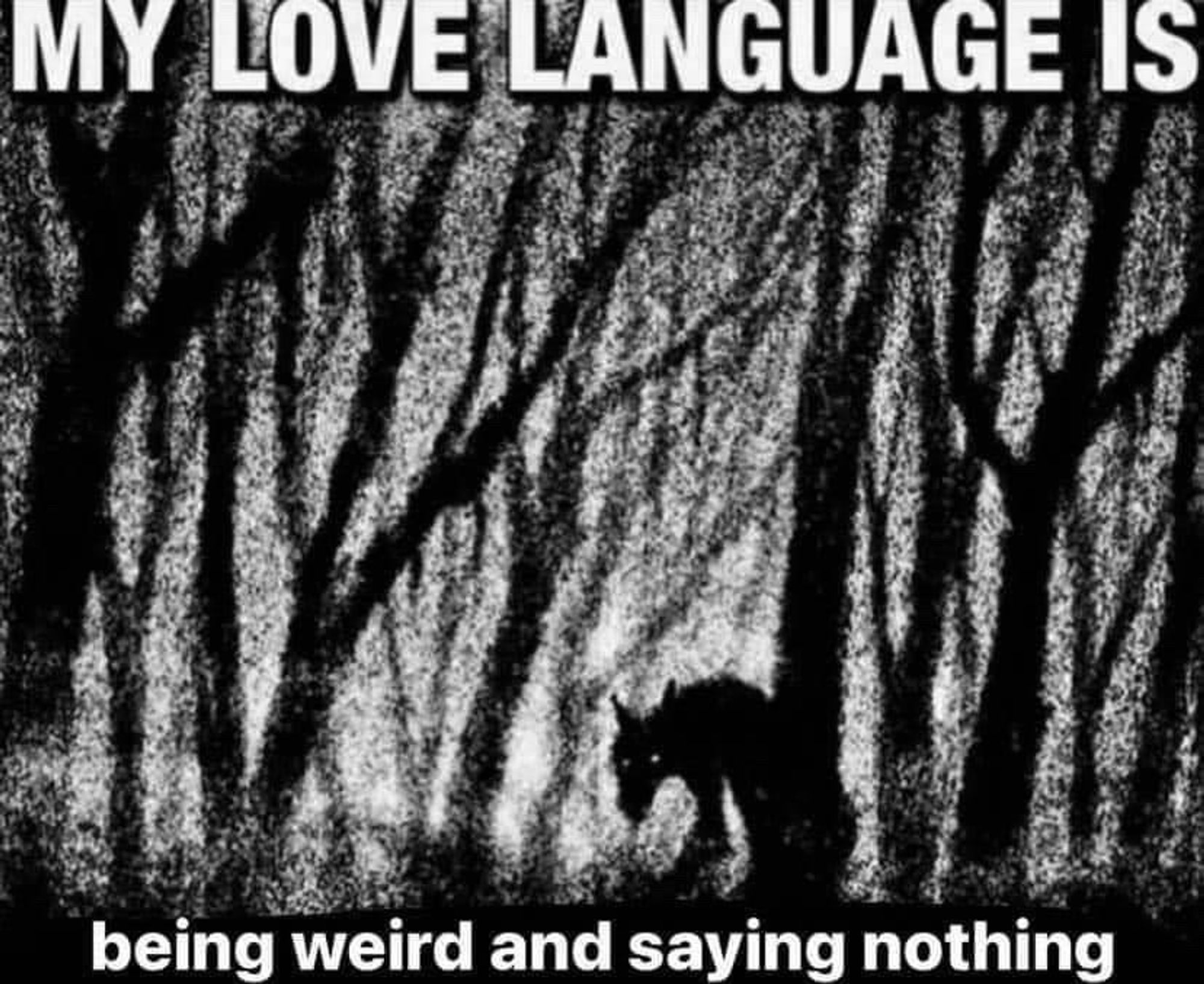 A grainy black and white photocopied image of trees and a silhouette of an animalistic figure. Bold all-caps text at the top of the image reads "my love language is" and lower-case text at the bottom of the image reads "being weird and saying nothing"