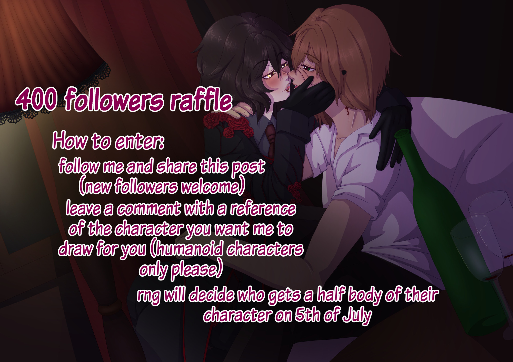 text in the image:
400 followers raffle
How to enter:
follow me and share this post
(new followers welcome)
leave a comment with a reference of the character you want me to draw for you (humanoid characters only please)
rng will decide who gets a half body of their character on 5th of July