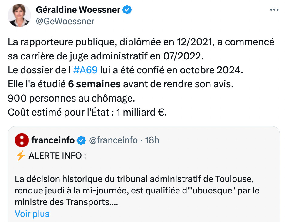 Capture d'écran d'un message sur X de Géraldine Woessner réagissant à l'annonce du jugement du tribunal administratif de Toulouse annulant le projet autoroutier A69 : "La rapporteure publique, diplômée en 12/2021, a commencé sa carrière de juge administratif en 07/2022.
Le dossier de l'#A69 lui a été confié en octobre 2024.
Elle l'a étudié 6 semaines avant de rendre son avis.
900 personnes au chômage. 
Coût estimé pour l'État : 1 milliard €."