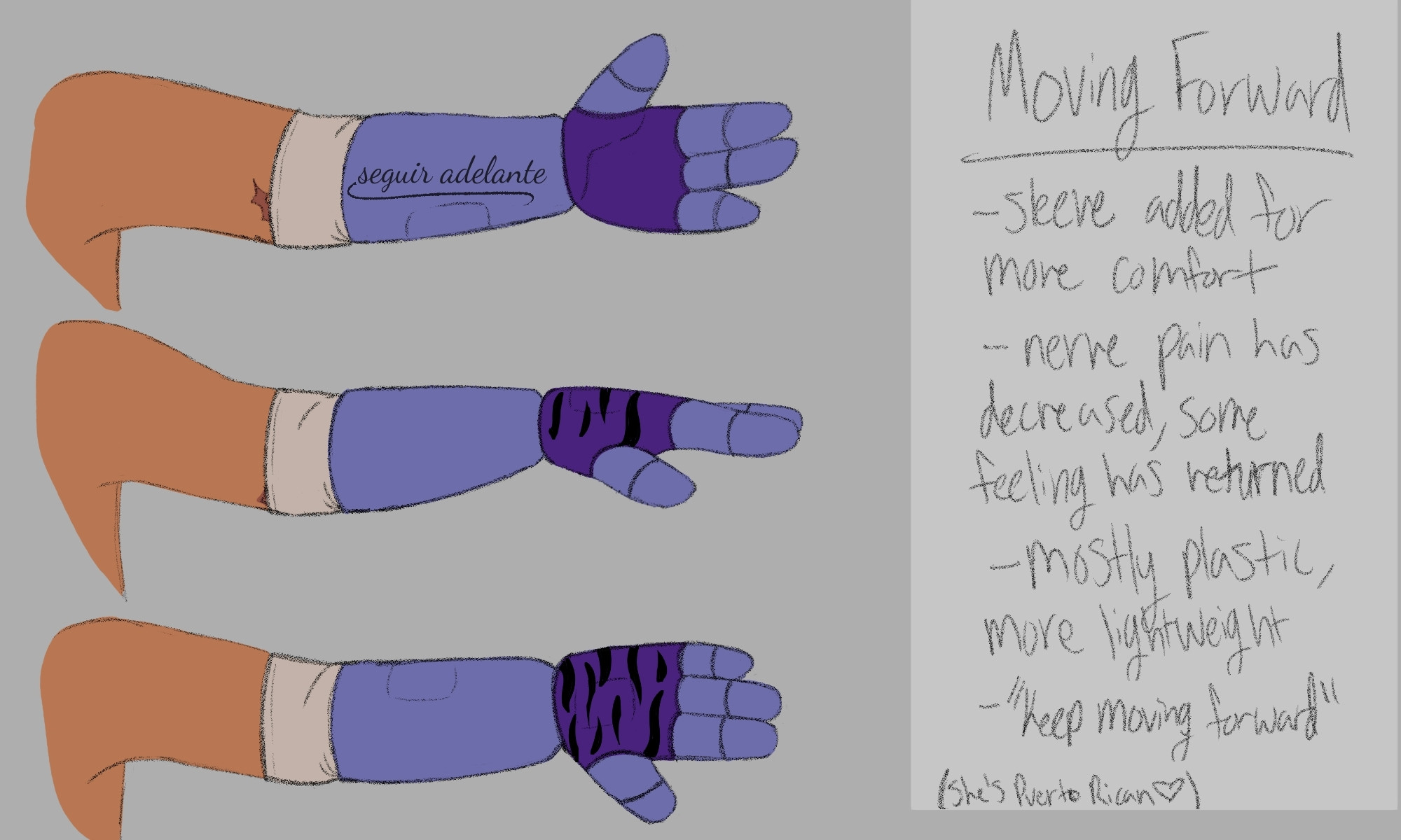 Image ID: A reference sheet for the final version of Cassie's robotic left arm in the artist's Friend Betrayed AU. The sheet shows three views of the arm from the shoulder down: palm forward, palm down, and palm backwards. The prosthetic starts right below her elbow, there is a rough scar that runs circular around the arm that is mostly covered by a thin white sleeve. The prosthetic is now Roxanne Wolf themed with the phrase "seguir adelante" tattooed across the forearm. The text on the right reads as follows:
Moving Forward
- sleeve added for more comfort
- nerve pain has decreased,  some feeling has returned
- mostly plastic, more lightweight
- "keep moving forward"
- (she's Puerto Rican <3)
End ID.