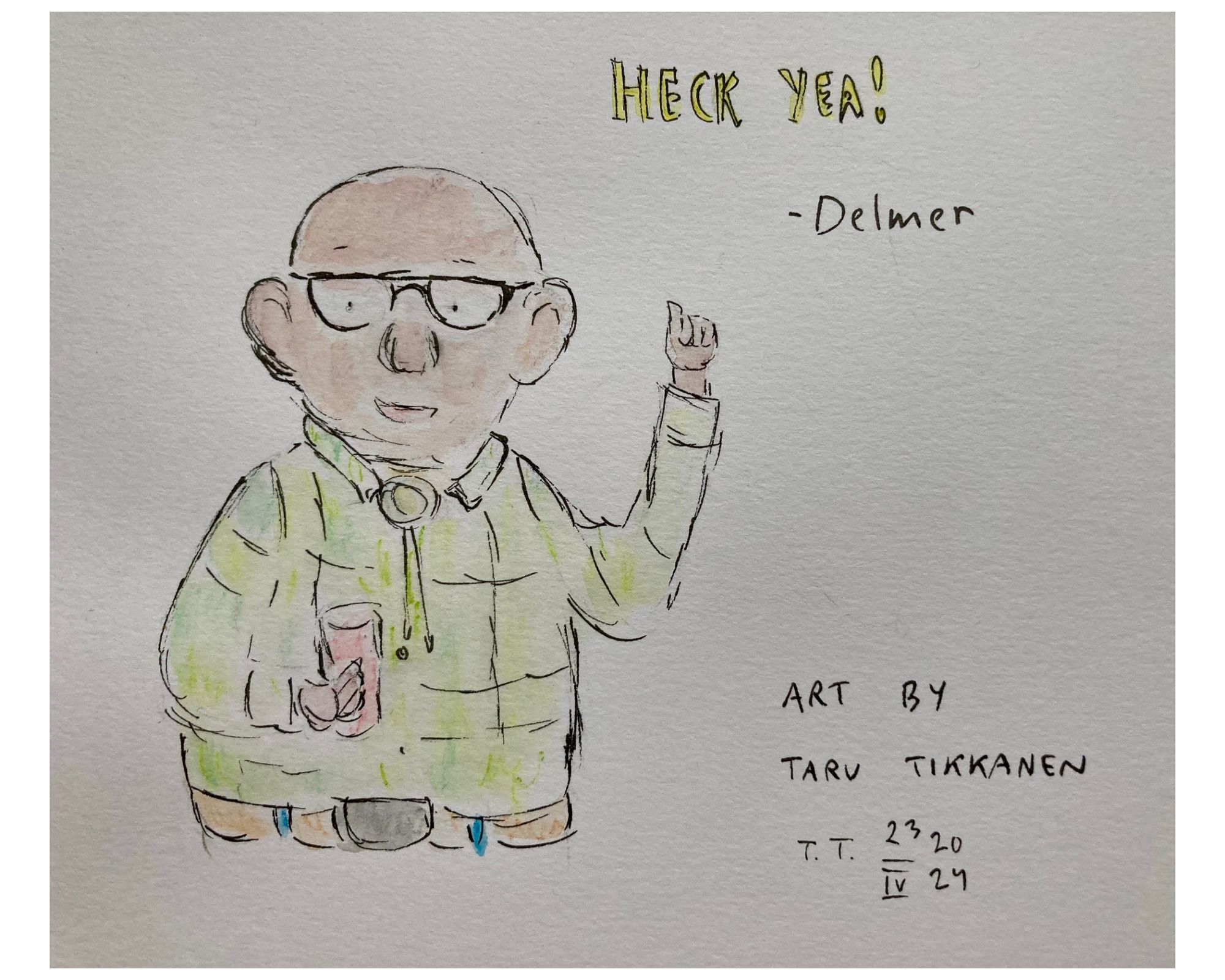 Watercolour. A bald man with large ears, big glasses, a green plad shirt, a polo tie, brown belt. Pictured from the waist up. His right hand holds a red cup, his left hand is raised. In the upper right of the picture reads ”Heck yea! -Delmer”, and in the lower right ”art by Taru Tikkanen”.