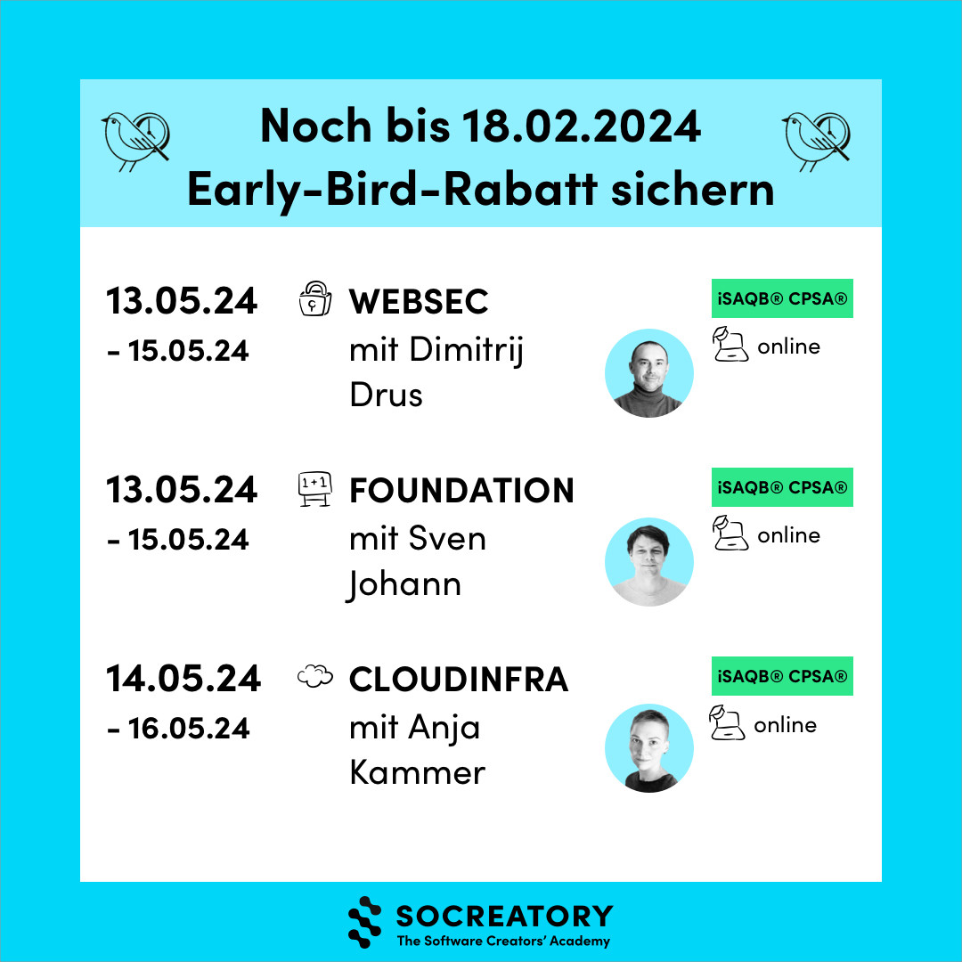 Noch bis 18.02.2024 Early-Bird-Rabatt sichern.
13. - 15.05.24: iSAQB CPSA-A WEBSEC mit Dimitrij Drus, online.
13. - 15.05.24: iSAQB CPSA-Foundation mit Sven Johann, online.
14. - 16.05.24: iSAQB CPSA-A CLOUDINFRA mit Anja Kammer, online.