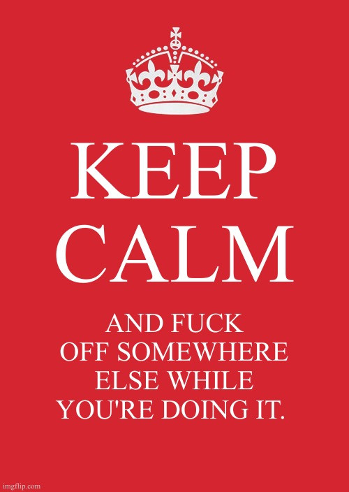 Image created by using a meme generator that says "Keep Calm and Fuck Off Somewhere Else While You're Doing It"