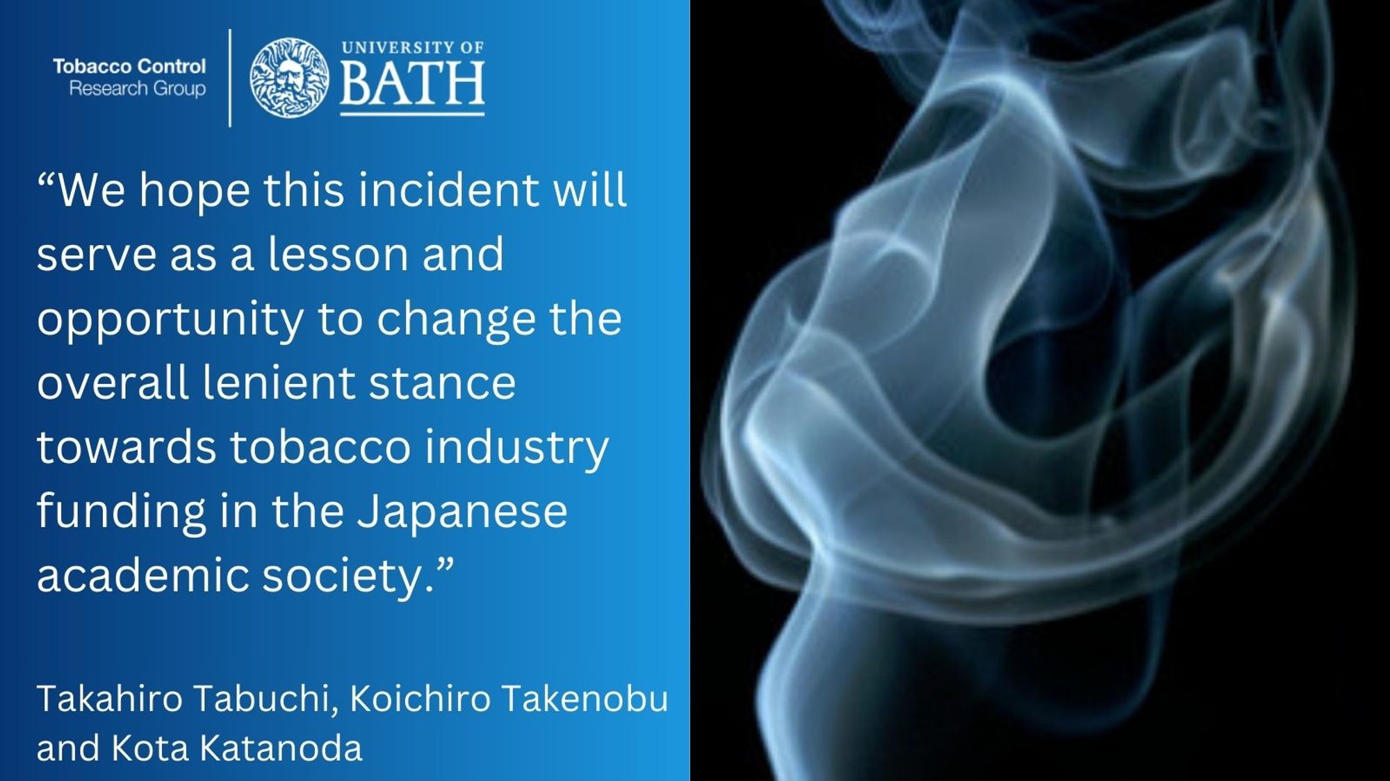 “We hope this incident will serve as a lesson and opportunity to change the overall lenient stance towards tobacco industry funding in the Japanese academic society.”

Takahiro Tabuchi, Koichiro Takenobu, Kota Katanoda