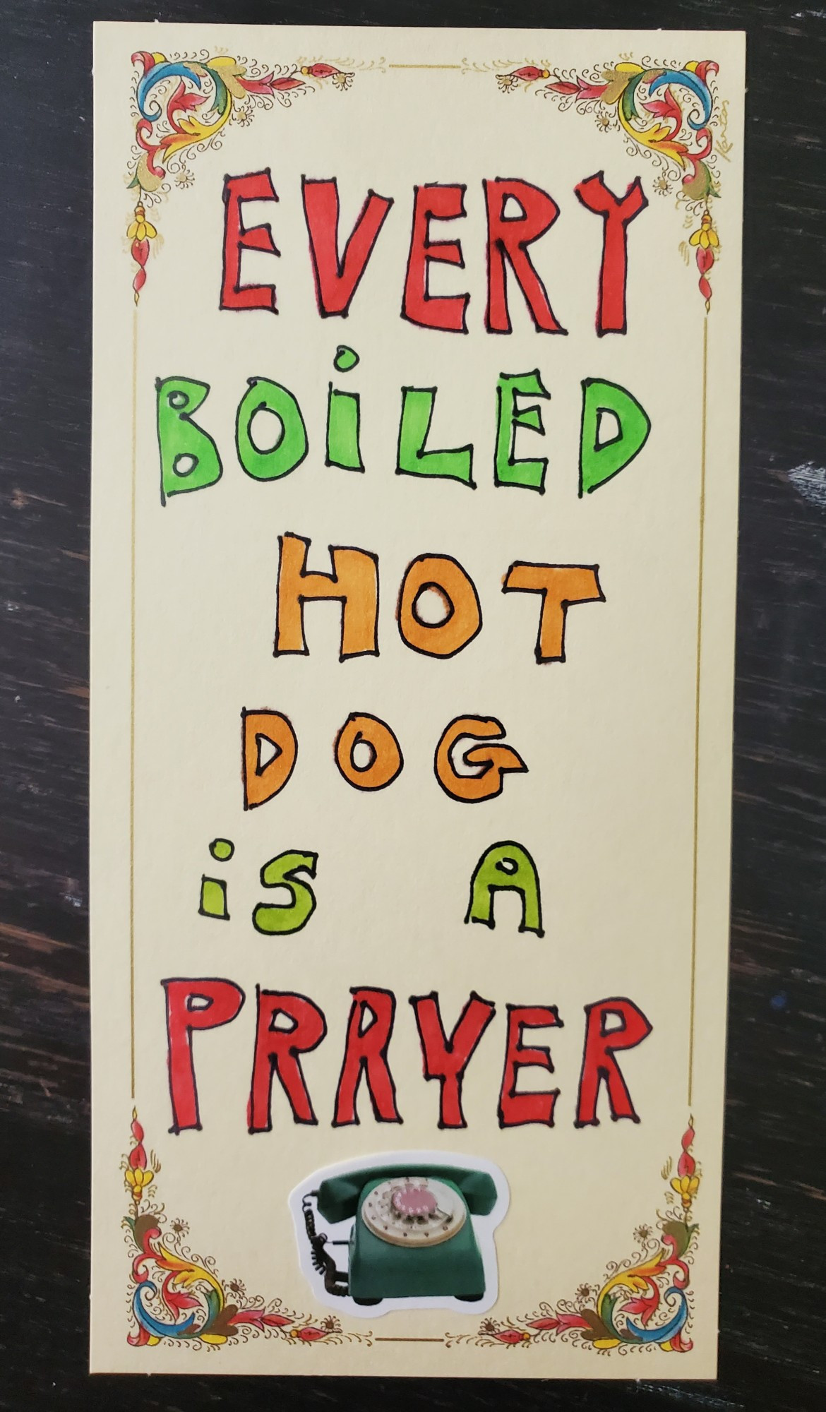 EVERY
BOILED
HOT
DOG
IS A
PRAYER

(telephone)