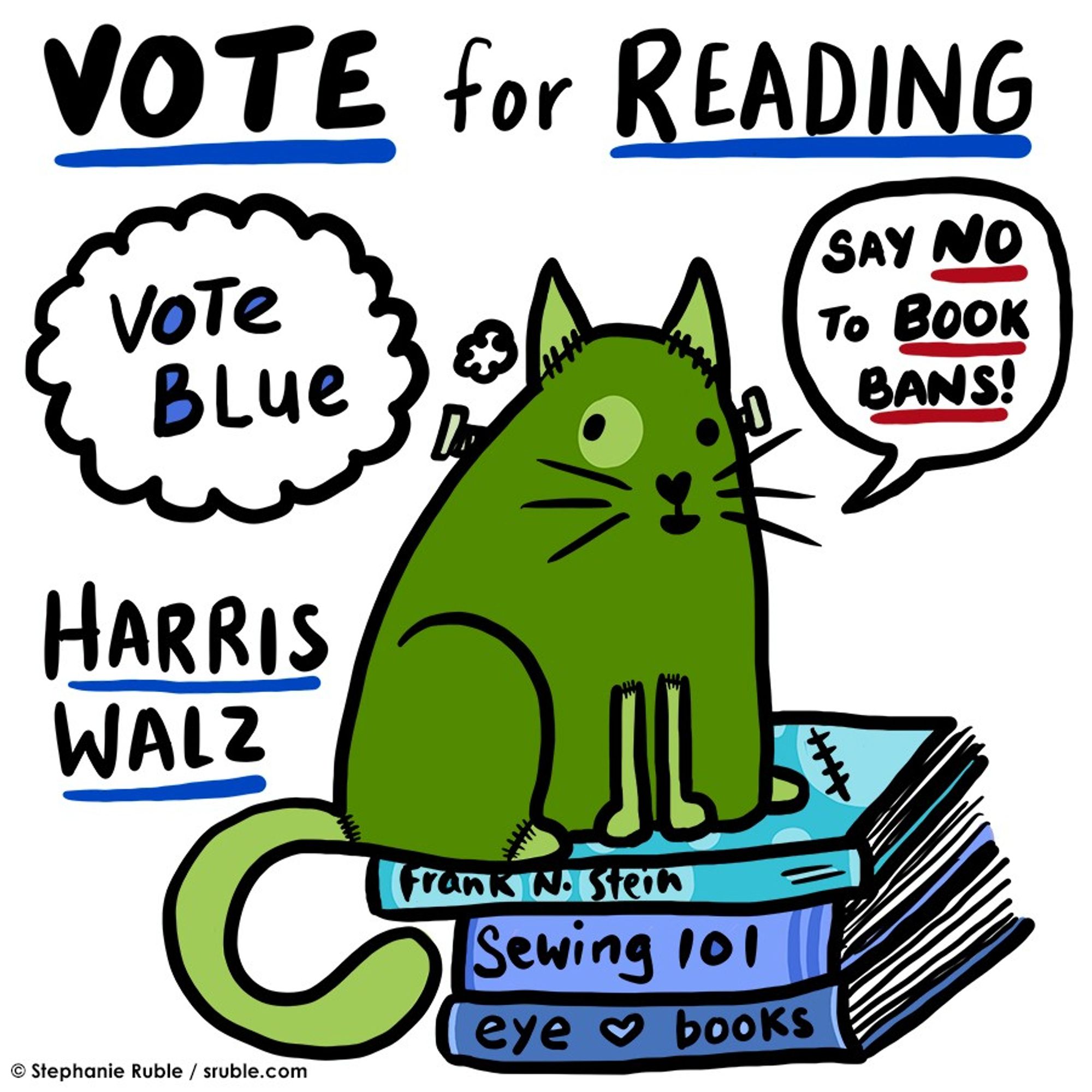 dark green cat, with medium green ears, legs, and striped tail, circle around one eye, and bolts in neck. the ears, legs, and stripes on tail look like stitches, Text on top: "VOTE for READING" with a thought balloon, "Vote Blue" and speech bubble, "SAY NO TO BOOK BANS" Text lower left, "Harris Walz"