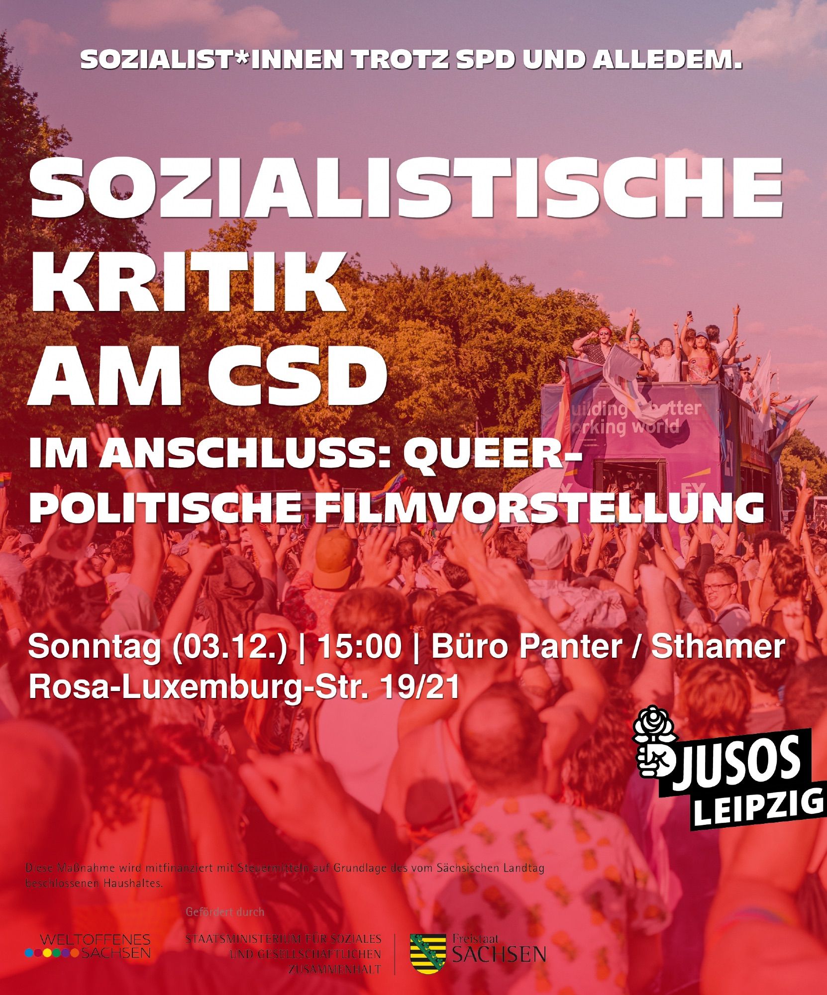 Sharepic: Szene vor dem Berliner CSD-Wagen der Firma EY.

Text: Sozialistische Kritik am CSD, im Anschluss: queerpolitische Filmvorstellung

Sonntag (03.12.) | 15:00 | Büro Panter / Sthamer | Rosa-Luxemburg-Str. 19/21

DISCLAIMER: Diese Maßnahme wird mitfinanziert mit Steuermitteln auf Grundlage des vom Sächsischen Landtag beschlossenen Haushaltes.