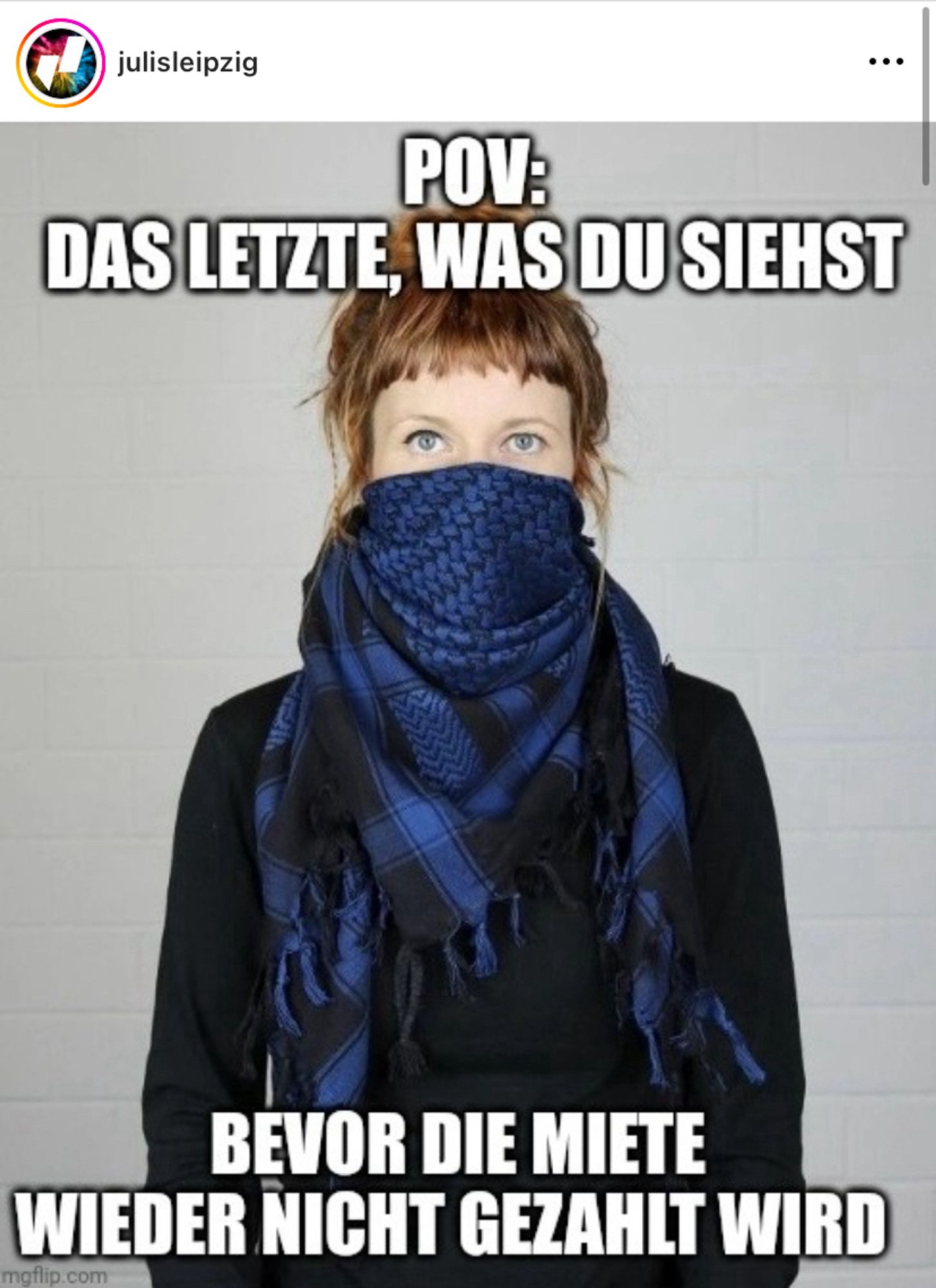 Meme der Julis Leipzig:

Eine Frau mit Schal ums Gesicht und kurzem Pony. Der Text: "POV: Das letzte, was du siehst bevor die Miete wieder nicht gezahlt wirz"