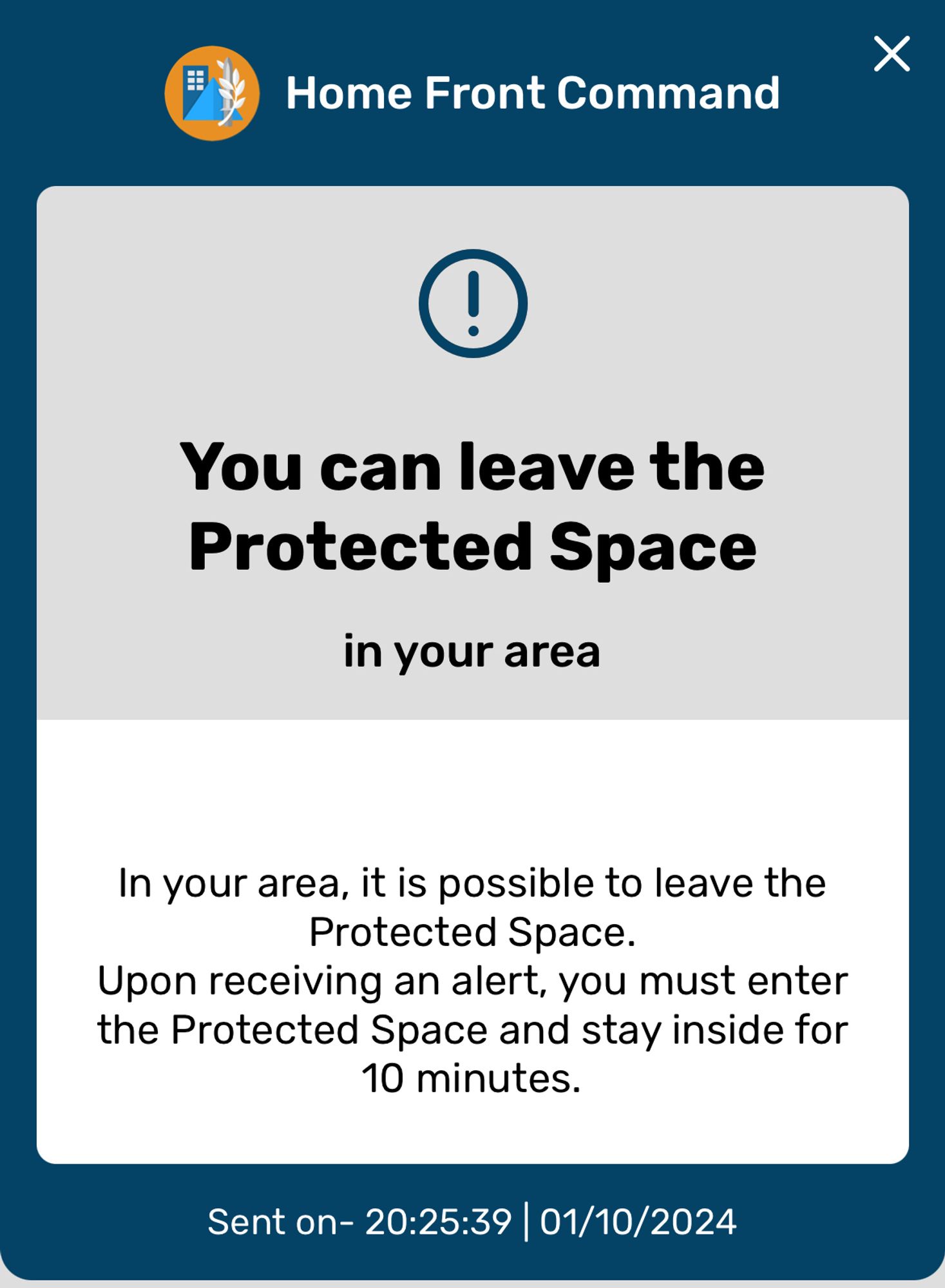 Nachricht vom Home Front Command. „Home Front Command
You can leave the Protected Space
in your area
In your area, it is possible to leave the Protected Space.
Upon receiving an alert, you must enter the Protected Space and stay inside for 10 minutes.
Sent on- 20:25:39 | 01/10/2024“