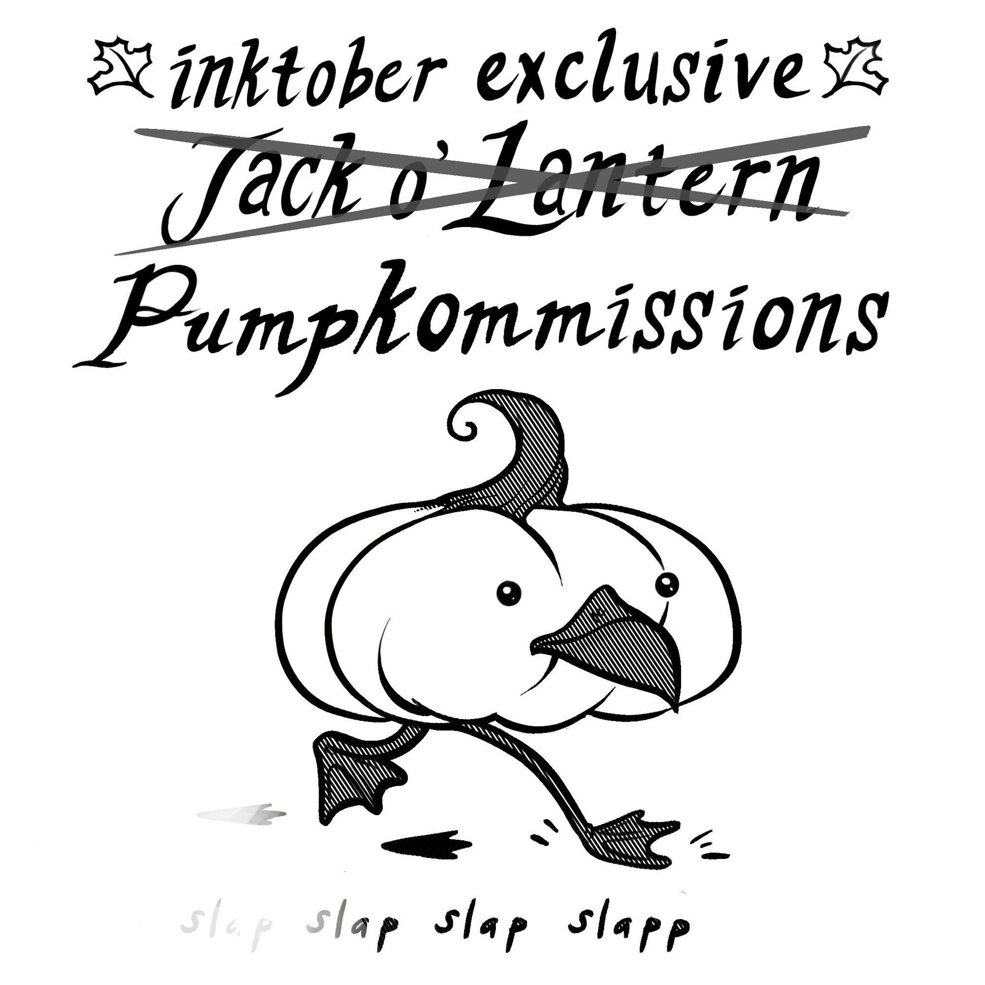 The image reads, 
“inktober exclusive 
[crossed out text: Jack o’ Lantern] Pumpkommissions”
Beneath this text is a little running pumpkin with beady eyes, a beak, and goose/duck feet that are going “slap slap slap slapp” as he runs. He was drawn in some kind of digital inking style and his stem, beak, and legs are filled in with very straight diagonal hatching.