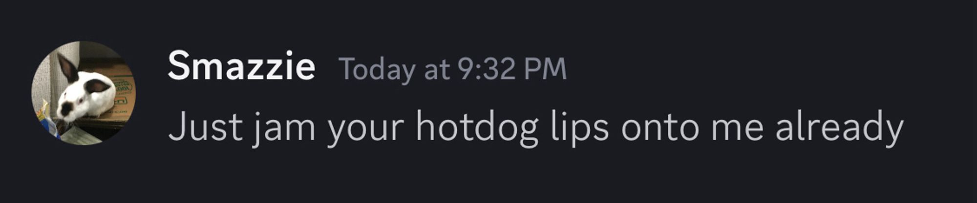 Just jam your hotdog lips onto me already