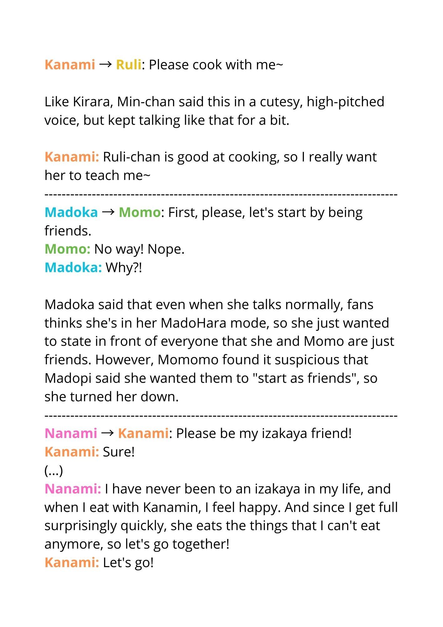 Kanami → Ruli: Please cook with me~
Like Kirara, Min-chan said this in a cutesy, high-pitched voice, but kept talking like that for a bit.

Kanami: Ruli-chan is good at cooking, so I really want her to teach me~


Madoka → Momo: First, please, let's start by being friends.
Momo: No way! Nope.
Madoka: Why?!

Madoka said that even when she talks normally, fans thinks she's in her MadoHara mode, so she just wanted to state in front of everyone that she and Momo are just friends. However, Momomo found it suspicious that Madopi said she wanted them to "start as friends", so she turned her down.


Nanami → Kanami: Please be my izakaya friend!
Kanami: Sure!
(...)
Nanami: I have never been to an izakaya in my life, and when I eat with Kanamin, I feel happy. And since I get full surprisingly quickly, she eats the things that I can't eat anymore, so let's go together!
Kanami: Let's go!