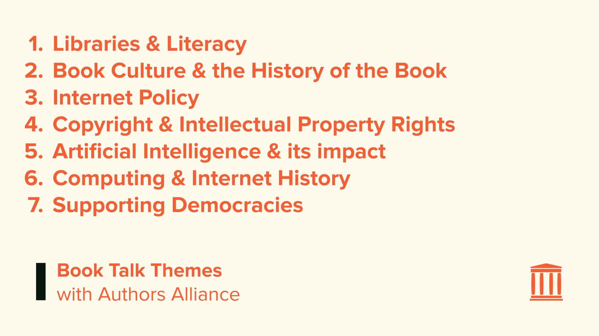 Book talk themes with Authors Alliance:
Libraries & Literacy
Book Culture & the History of the Book
Internet Policy
Copyright & Intellectual Property Rights
Artificial Intelligence & its impact
Computing & Internet History
Supporting Democracies
Contact Chris Freeland - chrisfreeland@archive.org