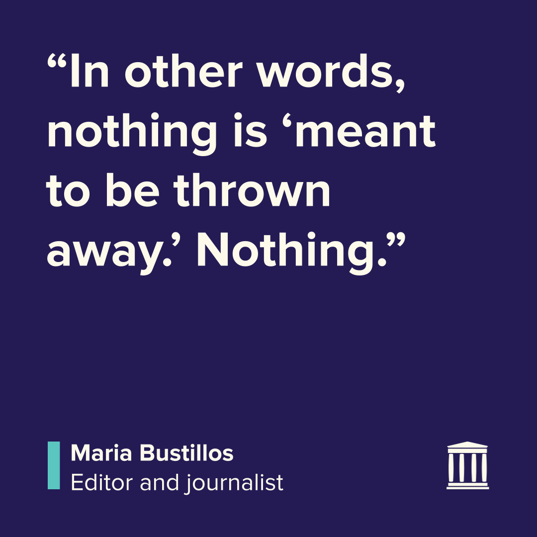 “In other words, nothing is ‘meant to be thrown away.’ Nothing.”
Maria Bustillos