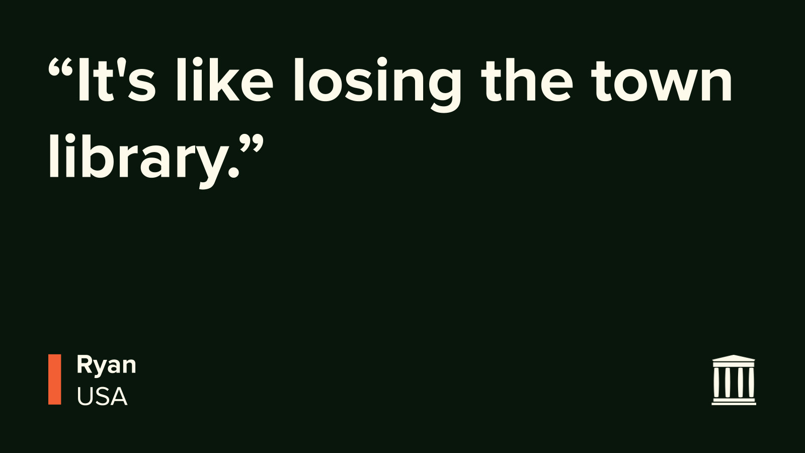 “It’s like losing the town library.”
Ryan
USA